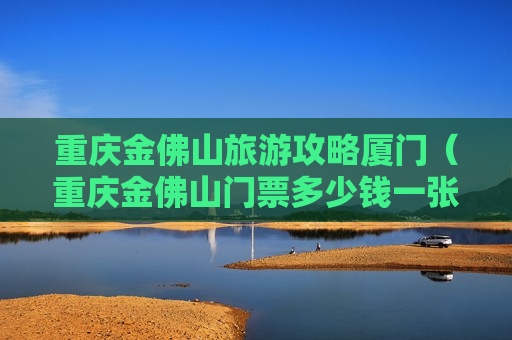 重庆金佛山旅游攻略厦门（重庆金佛山门票多少钱一张）