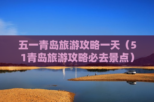 五一青岛旅游攻略一天（51青岛旅游攻略必去景点）