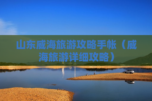 山东威海旅游攻略手帐（威海旅游详细攻略）