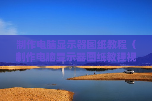 制作电脑显示器图纸教程（制作电脑显示器图纸教程视频）