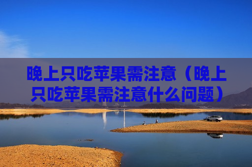 晚上只吃苹果需注意（晚上只吃苹果需注意什么问题）