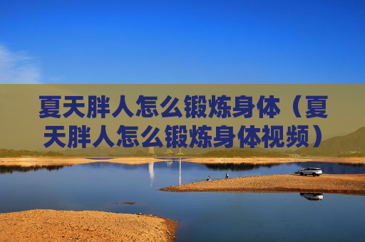 夏天胖人怎么锻炼身体（夏天胖人怎么锻炼身体视频）