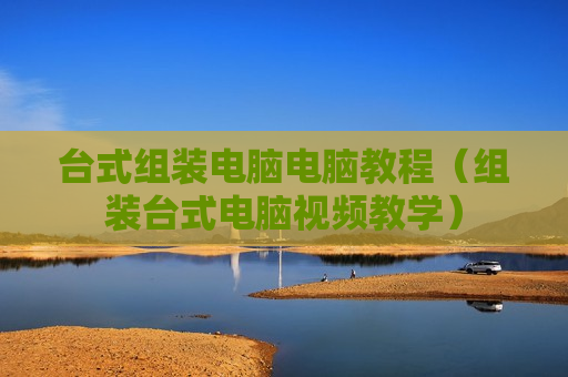 台式组装电脑电脑教程（组装台式电脑视频教学）