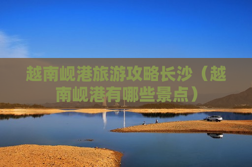 越南岘港旅游攻略长沙（越南岘港有哪些景点）