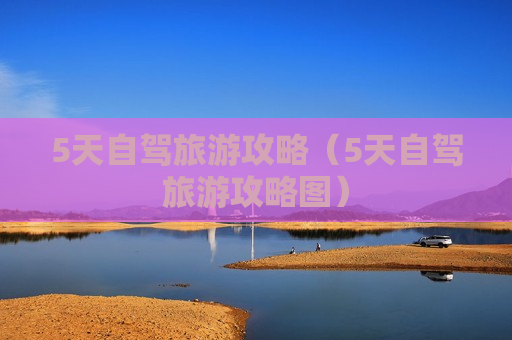 5天自驾旅游攻略（5天自驾旅游攻略图）