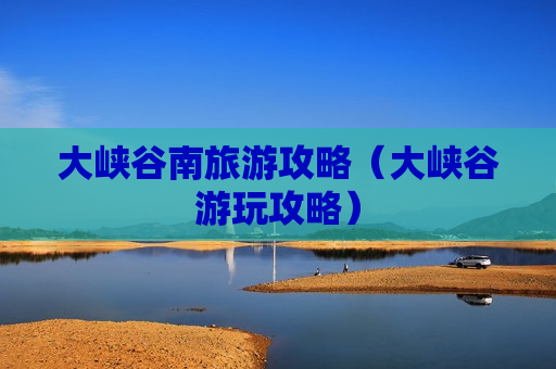 大峡谷南旅游攻略（大峡谷游玩攻略）