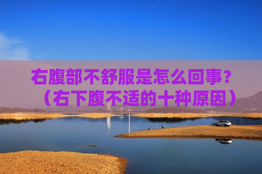 右腹部不舒服是怎么回事？（右下腹不适的十种原因）