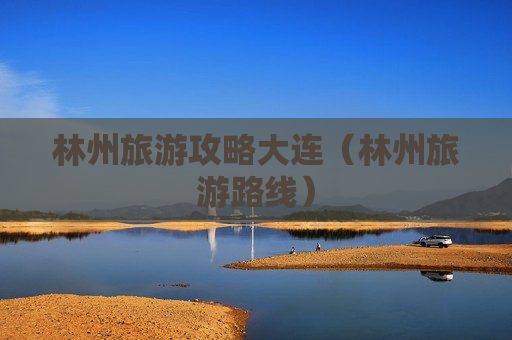 林州旅游攻略大连（林州旅游路线）