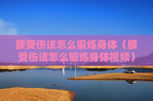 腰受伤该怎么锻炼身体（腰受伤该怎么锻炼身体视频）