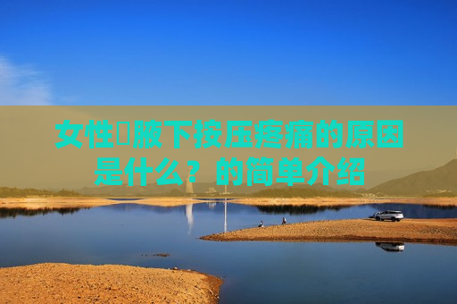 女性​腋下按压疼痛的原因是什么？的简单介绍