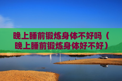 晚上睡前锻炼身体不好吗（晚上睡前锻炼身体好不好）