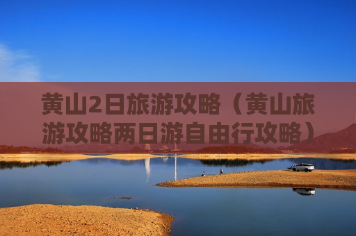 黄山2日旅游攻略（黄山旅游攻略两日游自由行攻略）