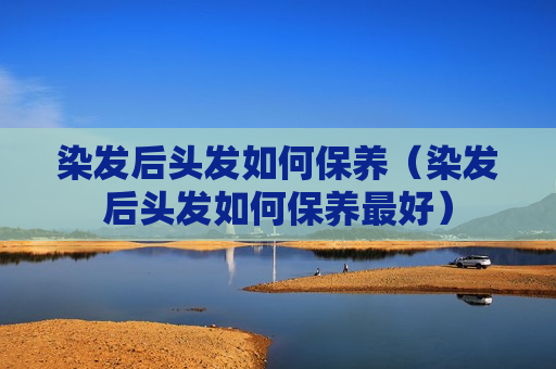 染发后头发如何保养（染发后头发如何保养最好）