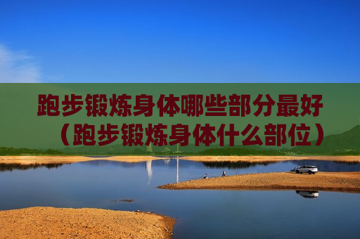 跑步锻炼身体哪些部分最好（跑步锻炼身体什么部位）