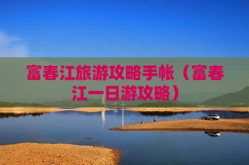 富春江旅游攻略手帐（富春江一日游攻略）