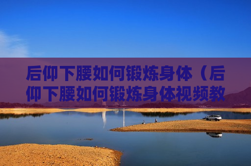 后仰下腰如何锻炼身体（后仰下腰如何锻炼身体视频教程）