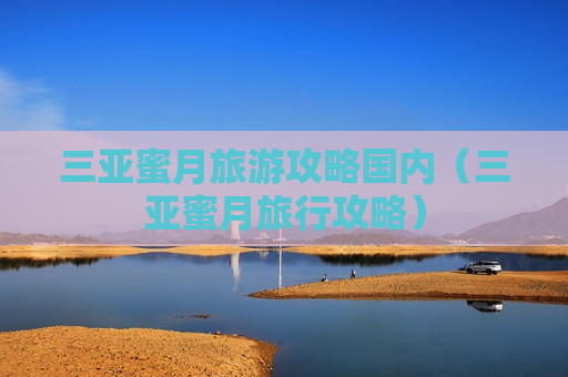 三亚蜜月旅游攻略国内（三亚蜜月旅行攻略）