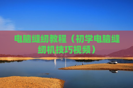 电脑缝纫教程（初学电脑缝纫机技巧视频）