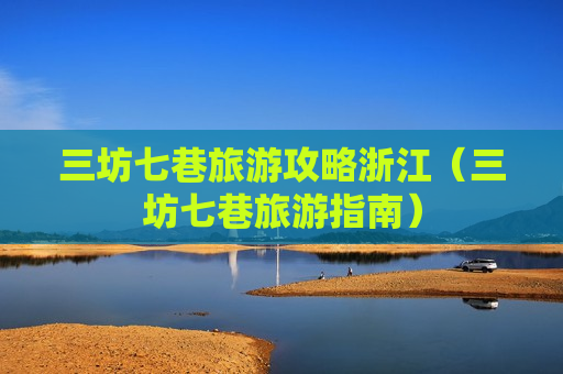 三坊七巷旅游攻略浙江（三坊七巷旅游指南）
