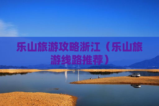 乐山旅游攻略浙江（乐山旅游线路推荐）