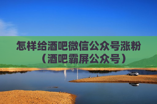 怎样给酒吧微信公众号涨粉（酒吧霸屏公众号）