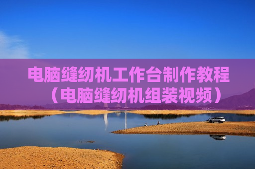 电脑缝纫机工作台制作教程（电脑缝纫机组装视频）