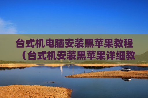 台式机电脑安装黑苹果教程（台式机安装黑苹果详细教程）