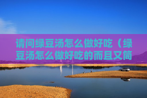 请问绿豆汤怎么做好吃（绿豆汤怎么做好吃的而且又简单）