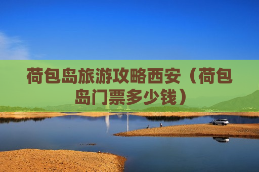 荷包岛旅游攻略西安（荷包岛门票多少钱）
