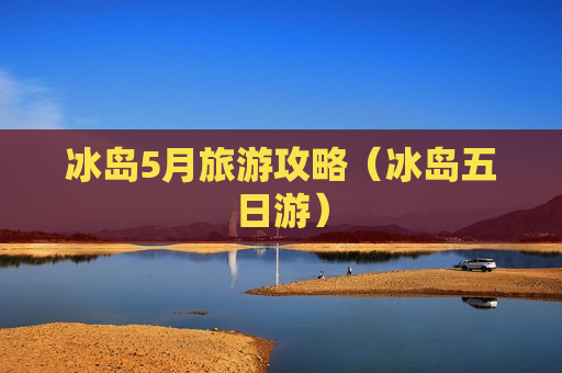 冰岛5月旅游攻略（冰岛五日游）