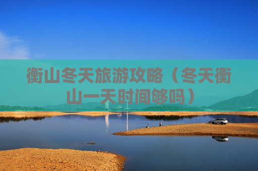 衡山冬天旅游攻略（冬天衡山一天时间够吗）