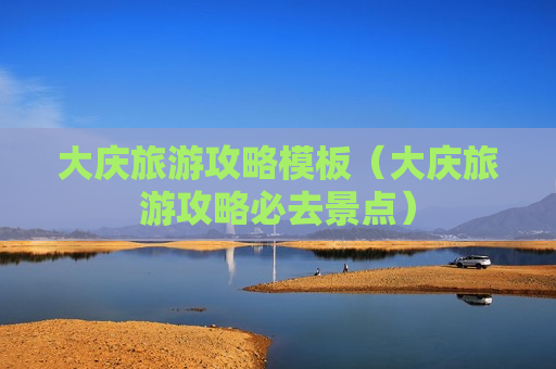 大庆旅游攻略模板（大庆旅游攻略必去景点）