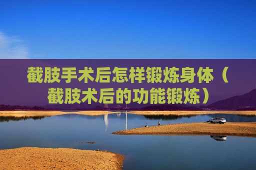 截肢手术后怎样锻炼身体（截肢术后的功能锻炼）