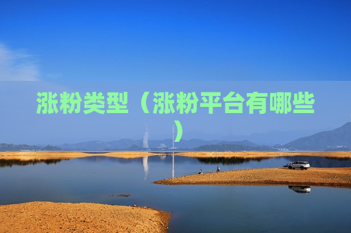 涨粉类型（涨粉平台有哪些）