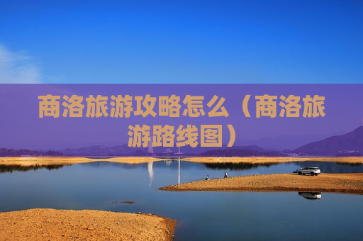 商洛旅游攻略怎么（商洛旅游路线图）