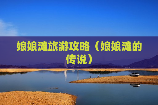 娘娘滩旅游攻略（娘娘滩的传说）