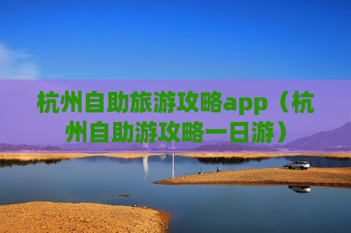 杭州自助旅游攻略app（杭州自助游攻略一日游）