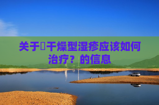 关于​干燥型湿疹应该如何治疗？的信息