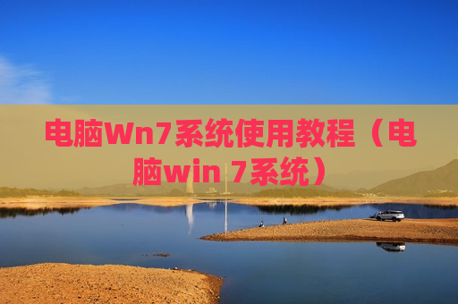 电脑Wn7系统使用教程（电脑win 7系统）