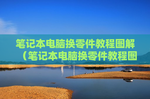 笔记本电脑换零件教程图解（笔记本电脑换零件教程图解大全）