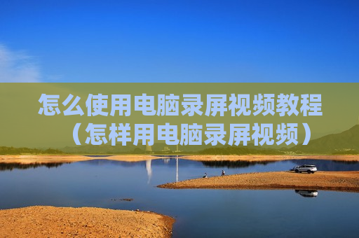 怎么使用电脑录屏视频教程（怎样用电脑录屏视频）
