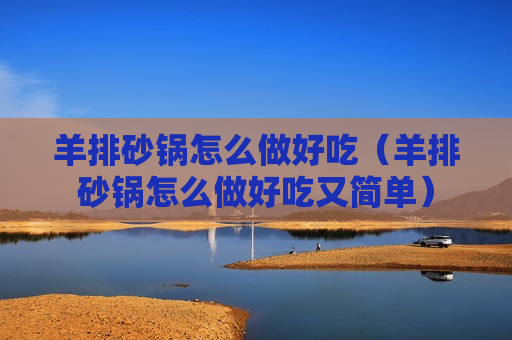 羊排砂锅怎么做好吃（羊排砂锅怎么做好吃又简单）