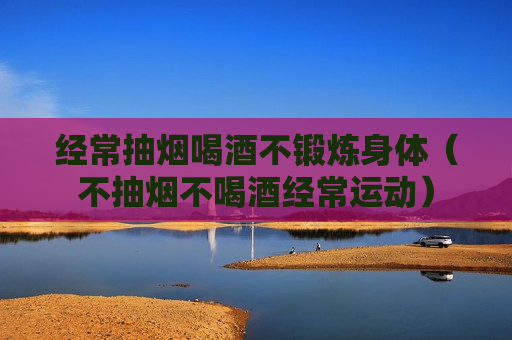 经常抽烟喝酒不锻炼身体（不抽烟不喝酒经常运动）