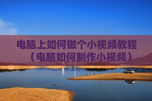 电脑上如何做个小视频教程（电脑如何制作小视频）