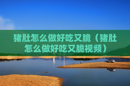 猪肚怎么做好吃又脆（猪肚怎么做好吃又脆视频）