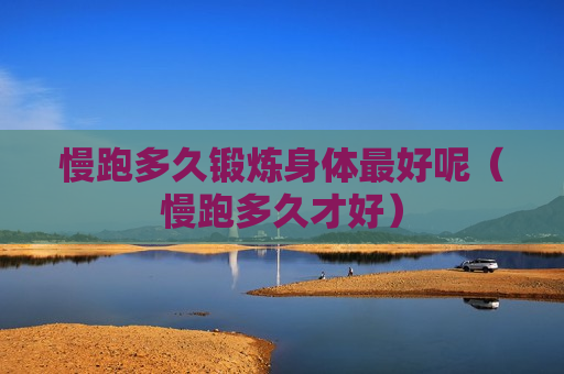 慢跑多久锻炼身体最好呢（慢跑多久才好）