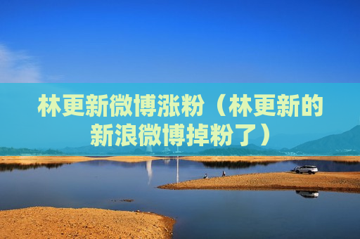 林更新微博涨粉（林更新的新浪微博掉粉了）