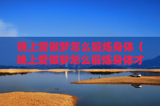 晚上爱做梦怎么锻炼身体（晚上爱做梦怎么锻炼身体才能改善）