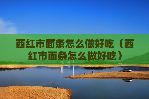西红市面条怎么做好吃（西红市面条怎么做好吃）