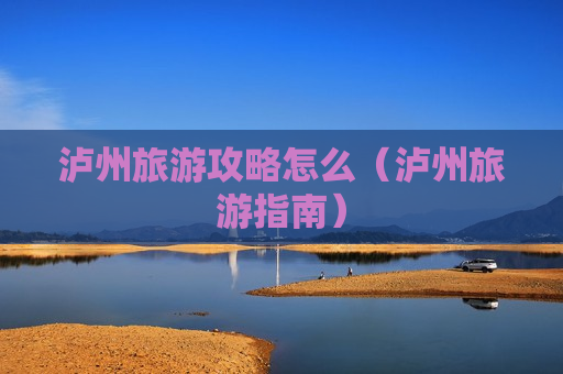泸州旅游攻略怎么（泸州旅游指南）